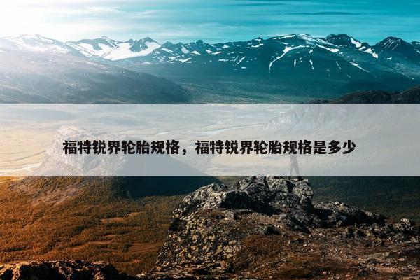 福特锐界轮胎规格，福特锐界轮胎规格是多少