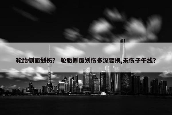 轮胎侧面划伤？ 轮胎侧面划伤多深要换,未伤子午线？
