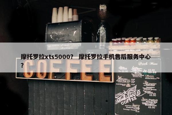 摩托罗拉xts5000？ 摩托罗拉手机售后服务中心？