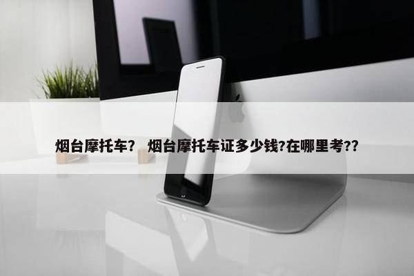 烟台摩托车？ 烟台摩托车证多少钱?在哪里考?？