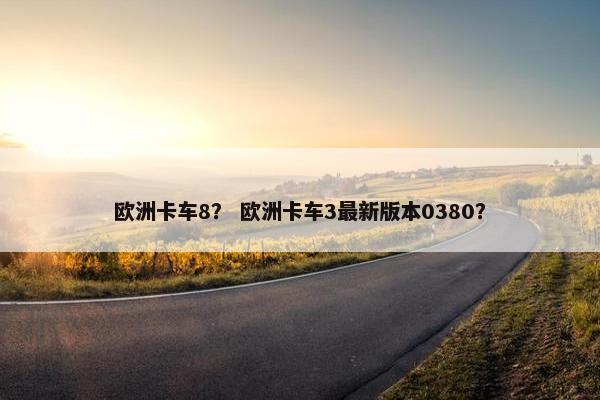 欧洲卡车8？ 欧洲卡车3最新版本0380？