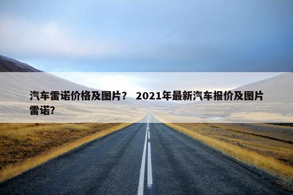 汽车雷诺价格及图片？ 2021年最新汽车报价及图片雷诺？