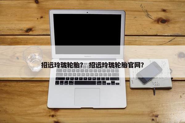 招远玲珑轮胎？ 招远玲珑轮胎官网？