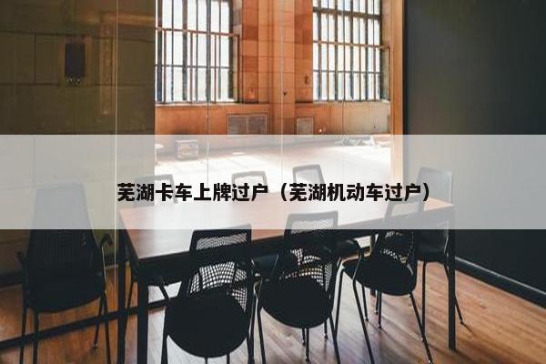芜湖卡车上牌过户（芜湖机动车过户）
