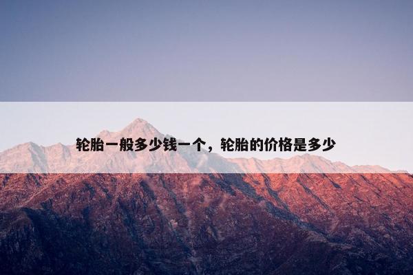 轮胎一般多少钱一个，轮胎的价格是多少