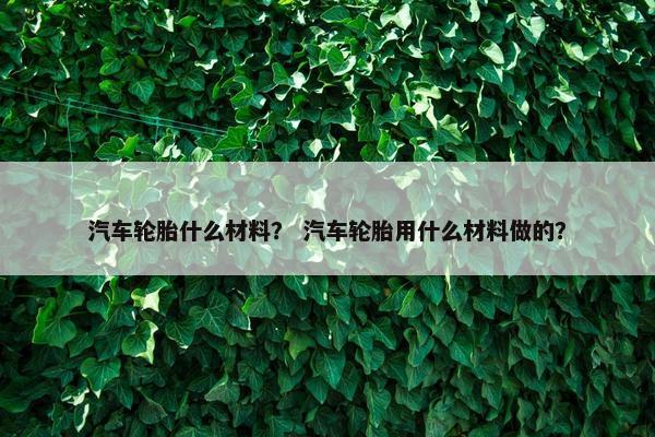 汽车轮胎什么材料？ 汽车轮胎用什么材料做的？