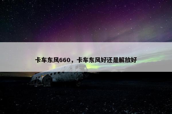 卡车东风660，卡车东风好还是解放好