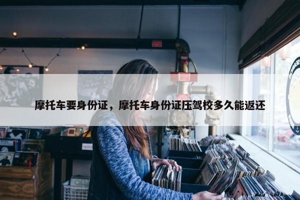 摩托车要身份证，摩托车身份证压驾校多久能返还