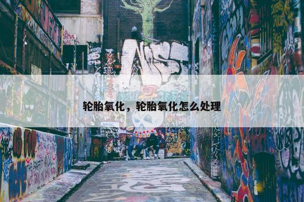 轮胎氧化，轮胎氧化怎么处理