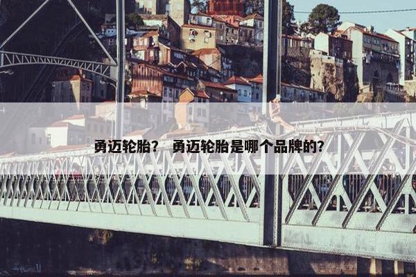 勇迈轮胎？ 勇迈轮胎是哪个品牌的？