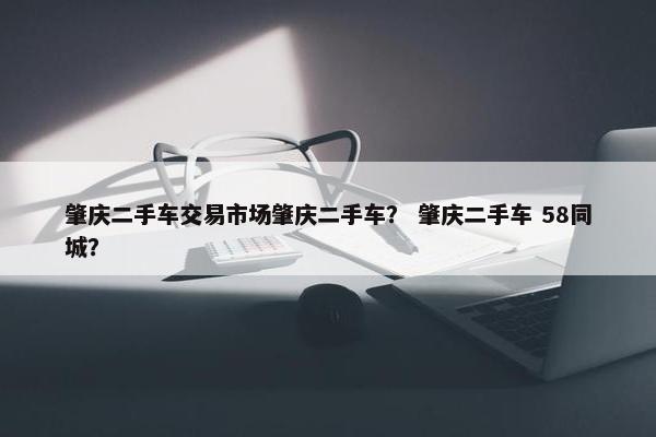 肇庆二手车交易市场肇庆二手车？ 肇庆二手车 58同城？