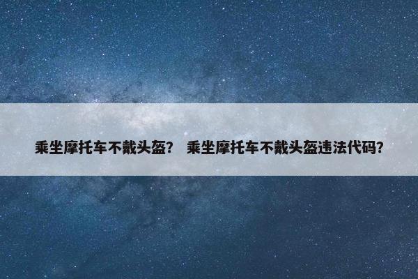 乘坐摩托车不戴头盔？ 乘坐摩托车不戴头盔违法代码？