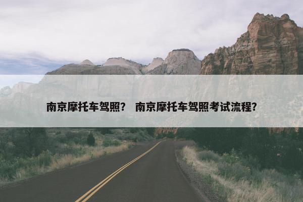 南京摩托车驾照？ 南京摩托车驾照考试流程？