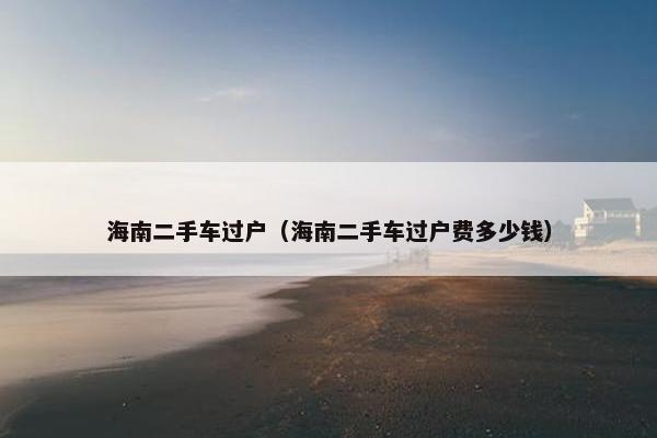 海南二手车过户（海南二手车过户费多少钱）