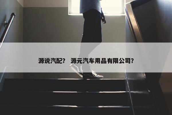 源说汽配？ 源元汽车用品有限公司？