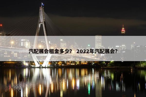 汽配展会租金多少？ 2022年汽配展会？