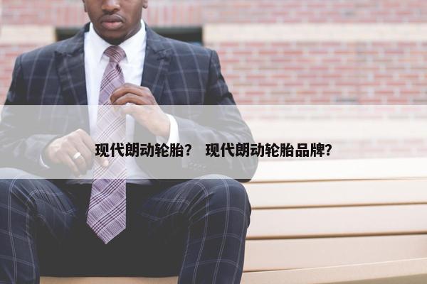 现代朗动轮胎？ 现代朗动轮胎品牌？